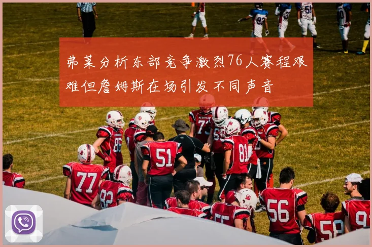 弗莱分析东部竞争激烈76人赛程艰难但詹姆斯在场引发不同声音