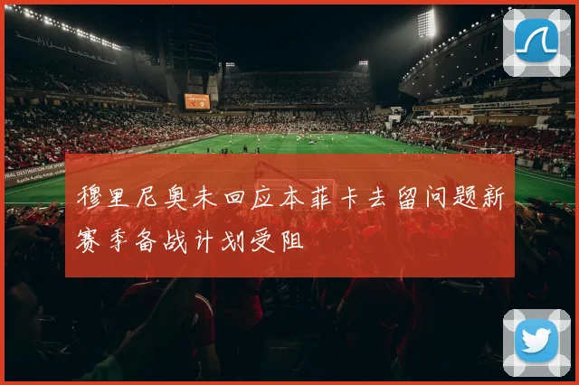 穆里尼奥未回应本菲卡去留问题新赛季备战计划受阻