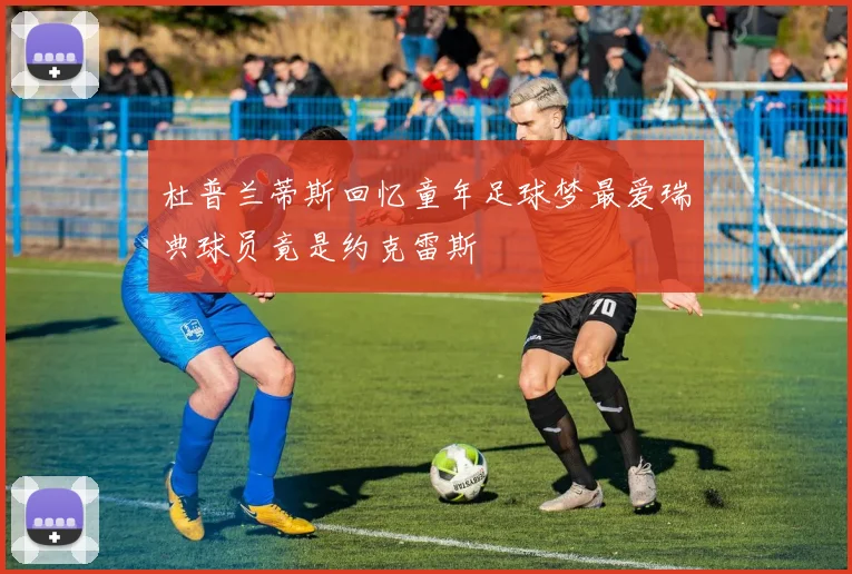 杜普兰蒂斯回忆童年足球梦最爱瑞典球员竟是约克雷斯