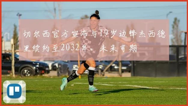切尔西官方宣布与19岁边锋杰西德里续约至2032年，未来可期
