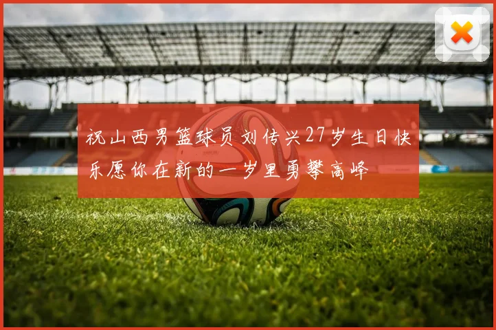 祝山西男篮球员刘传兴27岁生日快乐愿你在新的一岁里勇攀高峰