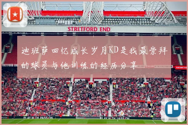 迪班萨回忆成长岁月KD是我最崇拜的球员与他训练的经历分享