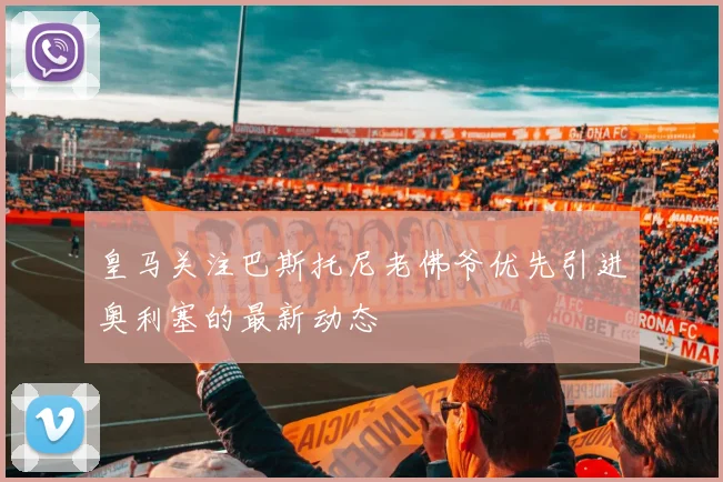 皇马关注巴斯托尼老佛爷优先引进奥利塞的最新动态