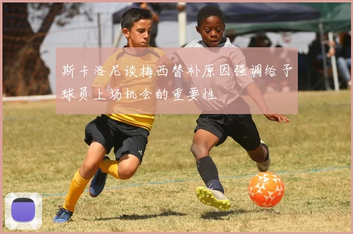 斯卡洛尼谈梅西替补原因强调给予球员上场机会的重要性