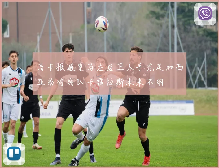马卡报道皇马左后卫人手充足加西亚或将离队卡雷拉斯未来不明