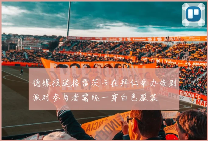 德媒报道格雷茨卡在拜仁举办告别派对参与者需统一穿白色服装