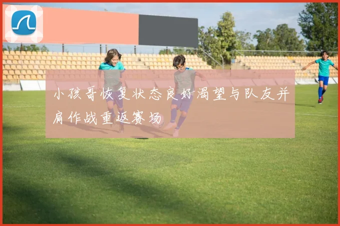 小孩哥恢复状态良好渴望与队友并肩作战重返赛场