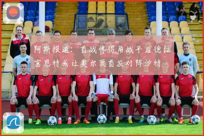 阿斯报道：首战佛得角战平后德拉富恩特或让奥尔莫首发对阵沙特