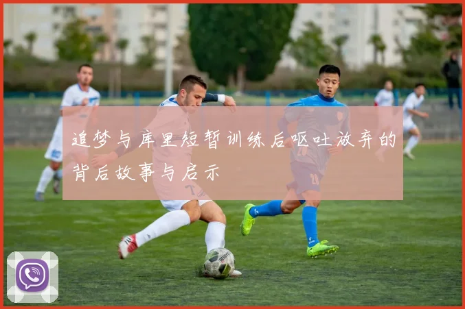 追梦与库里短暂训练后呕吐放弃的背后故事与启示