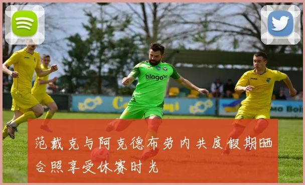 范戴克与阿克德布劳内共度假期晒合照享受休赛时光