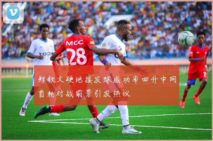 郑钦文硬地接发球成功率回升中网首轮对战前景引发热议