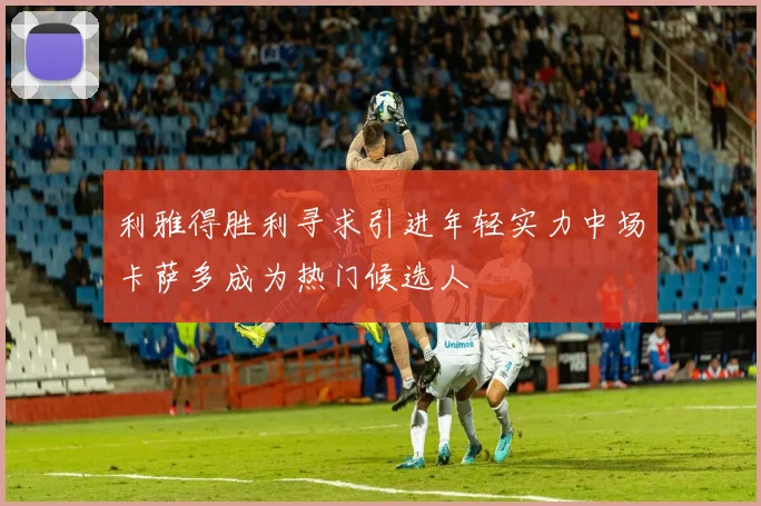 利雅得胜利寻求引进年轻实力中场卡萨多成为热门候选人