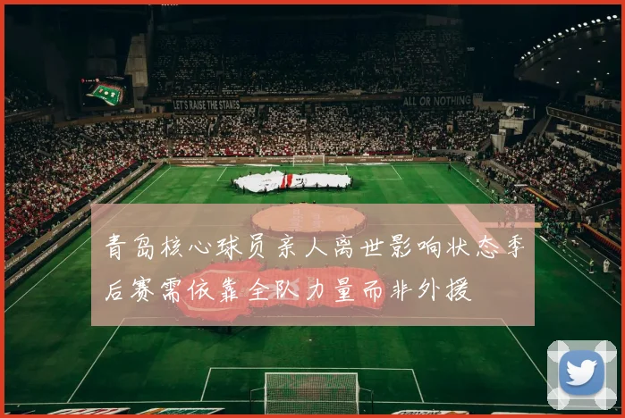 青岛核心球员亲人离世影响状态季后赛需依靠全队力量而非外援
