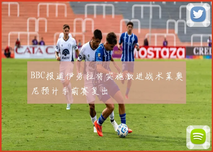 BBC报道伊劳拉将实施激进战术莱奥尼预计季前赛复出