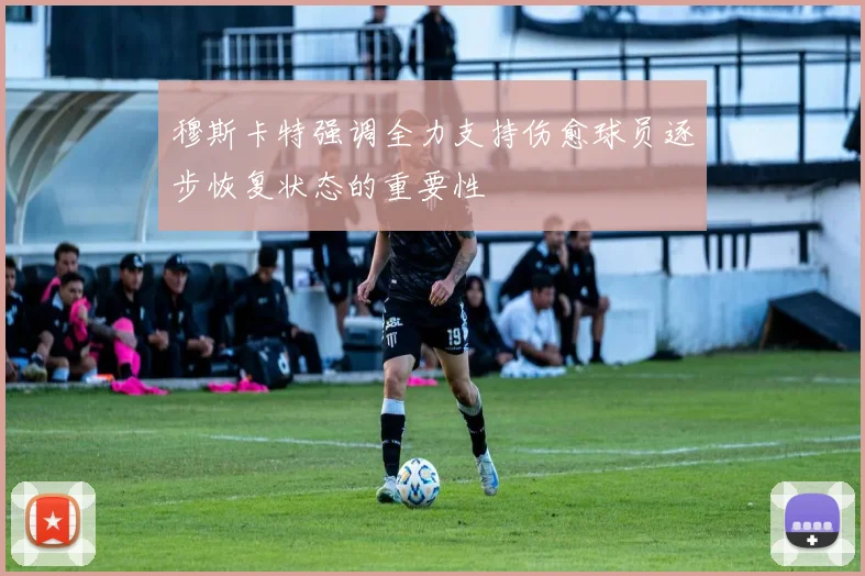 穆斯卡特强调全力支持伤愈球员逐步恢复状态的重要性