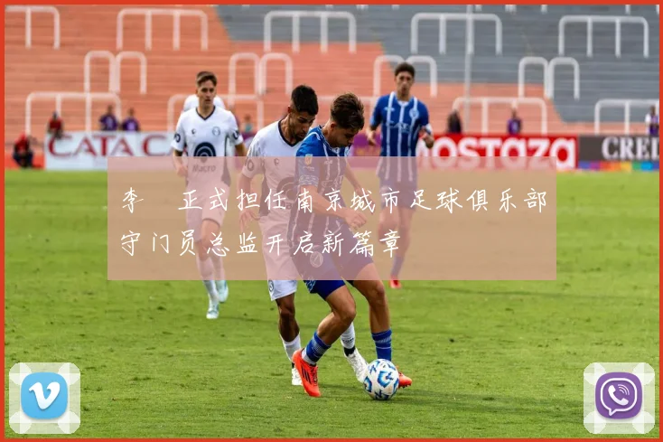 李勣正式担任南京城市足球俱乐部守门员总监开启新篇章