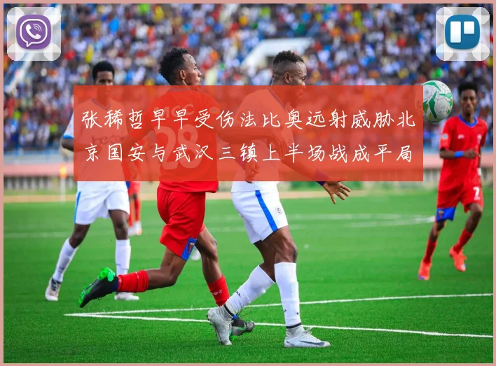 张稀哲早早受伤法比奥远射威胁北京国安与武汉三镇上半场战成平局