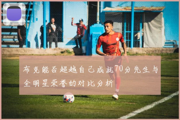 布克能否超越自己成就70分先生与全明星荣誉的对比分析
