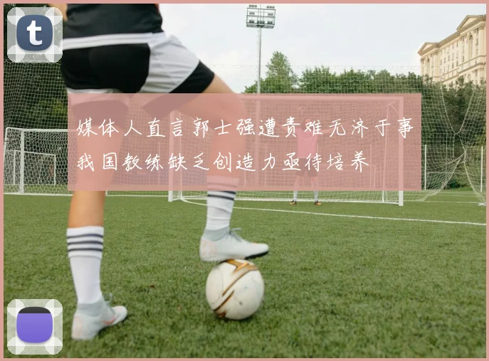 媒体人直言郭士强遭责难无济于事我国教练缺乏创造力亟待培养