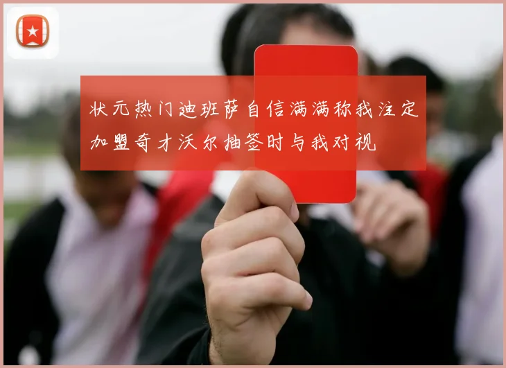 状元热门迪班萨自信满满称我注定加盟奇才沃尔抽签时与我对视