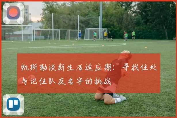 凯斯勒谈新生活适应期：寻找住处与记住队友名字的挑战
