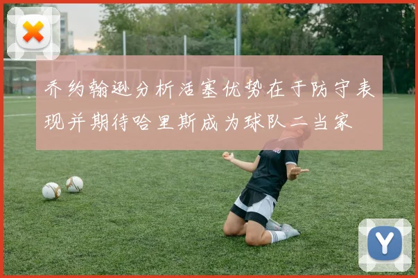 乔约翰逊分析活塞优势在于防守表现并期待哈里斯成为球队二当家